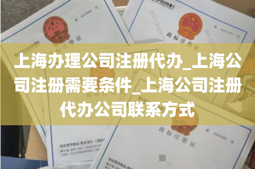 上海办理公司注册代办_上海公司注册需要条件_上海公司注册代办公司联系方式