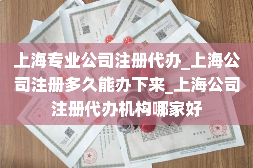 上海专业公司注册代办_上海公司注册多久能办下来_上海公司注册代办机构哪家好