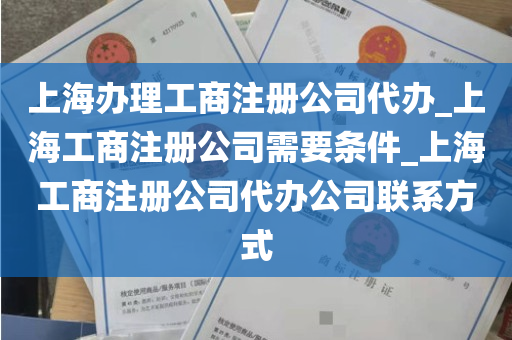 上海办理工商注册公司代办_上海工商注册公司需要条件_上海工商注册公司代办公司联系方式