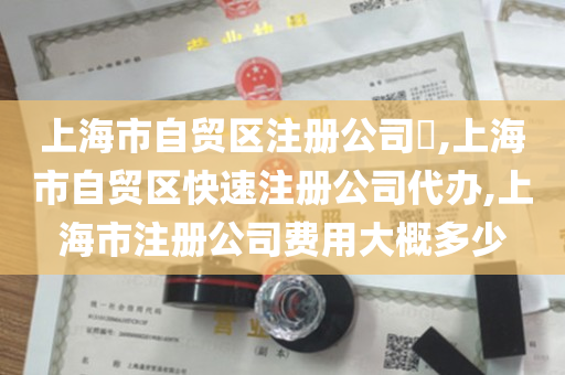 上海市自贸区注册公司​,上海市自贸区快速注册公司代办,上海市注册公司费用大概多少