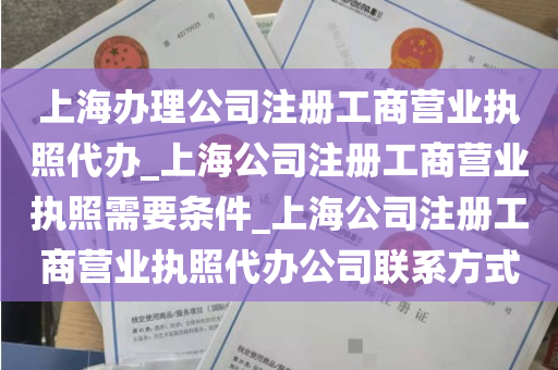 上海办理公司注册工商营业执照代办_上海公司注册工商营业执照需要条件_上海公司注册工商营业执照代办公司联系方式