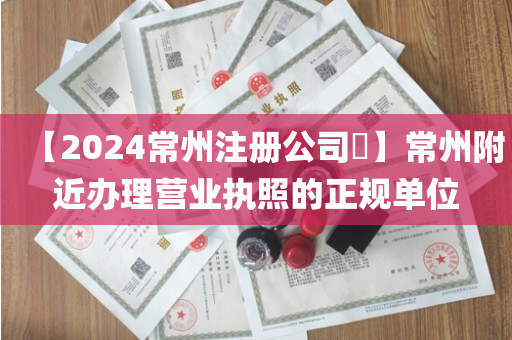 【2024常州注册公司​】常州附近办理营业执照的正规单位