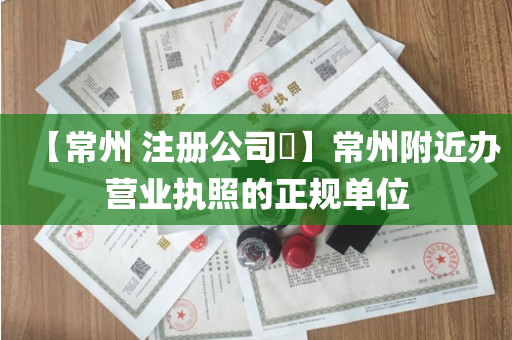 【常州 注册公司​】常州附近办营业执照的正规单位