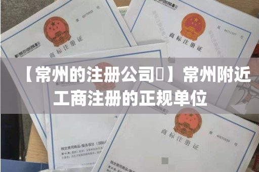 【常州的注册公司​】常州附近工商注册的正规单位