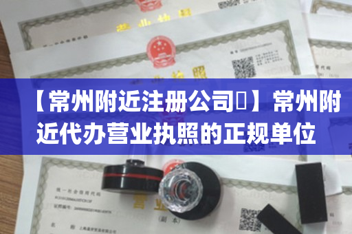 【常州附近注册公司​】常州附近代办营业执照的正规单位