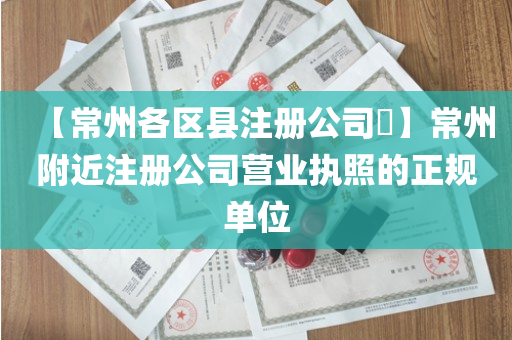 【常州各区县注册公司​】常州附近注册公司营业执照的正规单位