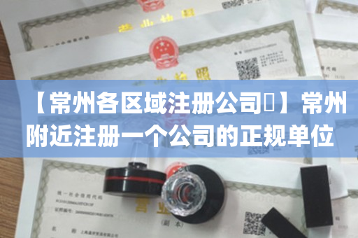 【常州各区域注册公司​】常州附近注册一个公司的正规单位