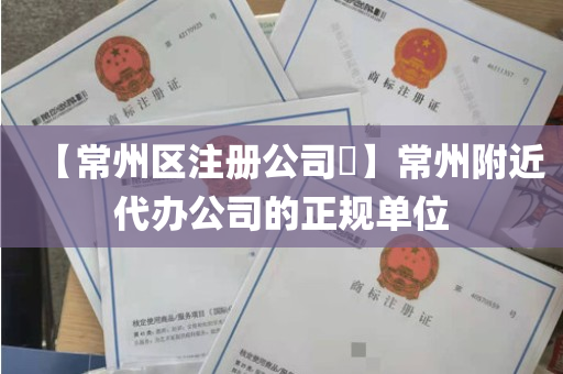 【常州区注册公司​】常州附近代办公司的正规单位