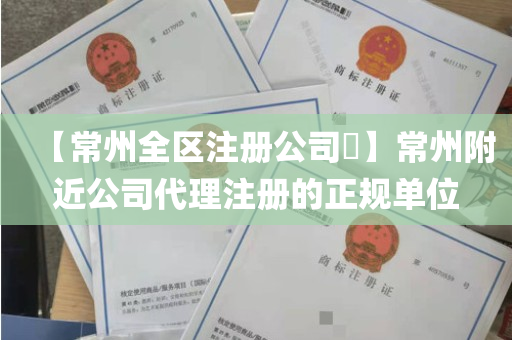 【常州全区注册公司​】常州附近公司代理注册的正规单位