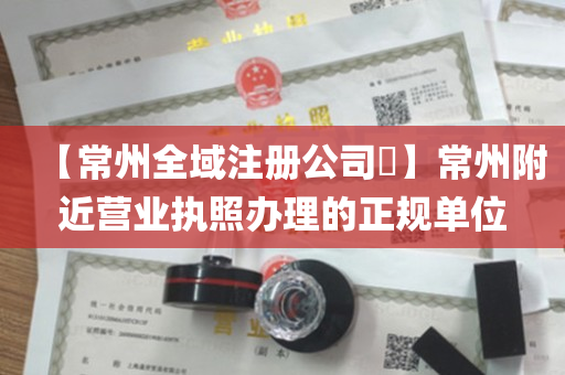 【常州全域注册公司​】常州附近营业执照办理的正规单位
