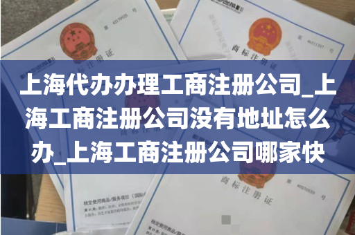 上海代办办理工商注册公司_上海工商注册公司没有地址怎么办_上海工商注册公司哪家快