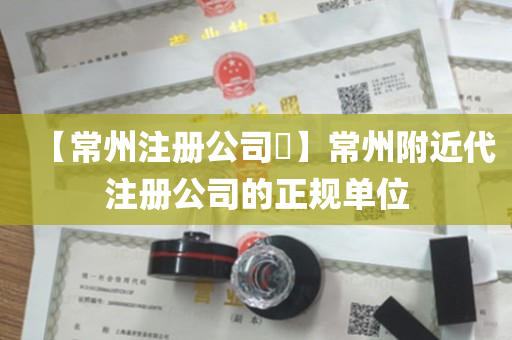 【常州注册公司​】常州附近代注册公司的正规单位