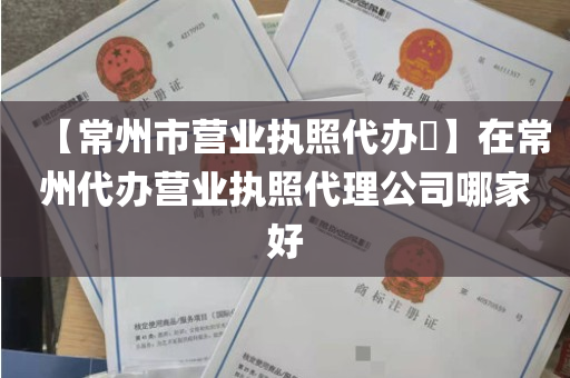 【常州市营业执照代办​】在常州代办营业执照代理公司哪家好