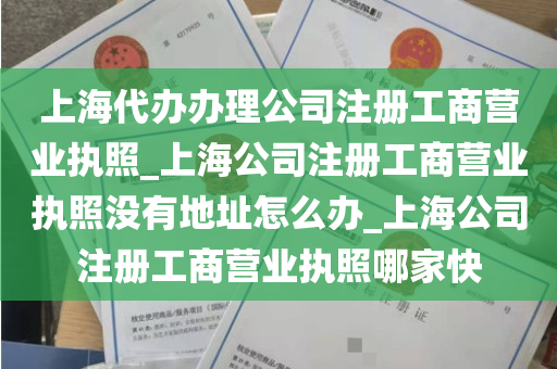 上海代办办理公司注册工商营业执照_上海公司注册工商营业执照没有地址怎么办_上海公司注册工商营业执照哪家快