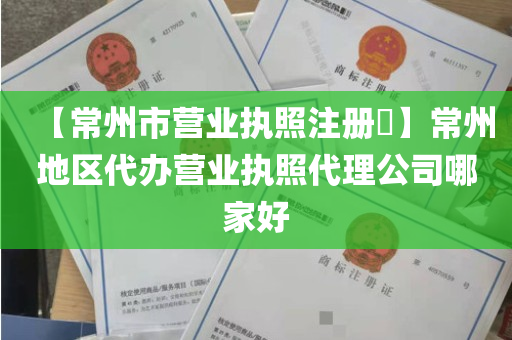 【常州市营业执照注册​】常州地区代办营业执照代理公司哪家好