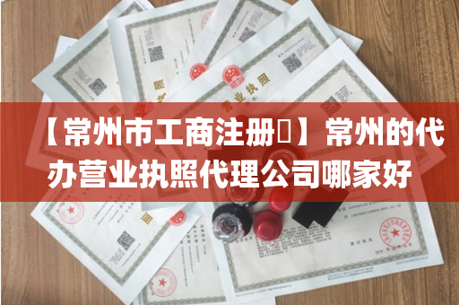 【常州市工商注册​】常州的代办营业执照代理公司哪家好