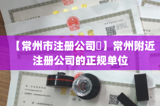 【常州市注册公司​】常州附近注册公司的正规单位