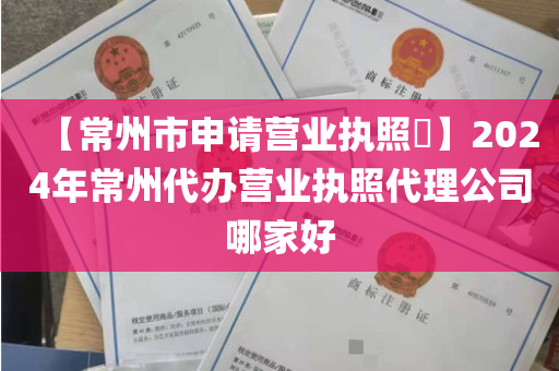【常州市申请营业执照​】2024年常州代办营业执照代理公司哪家好