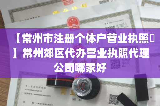 【常州市注册个体户营业执照​】常州郊区代办营业执照代理公司哪家好