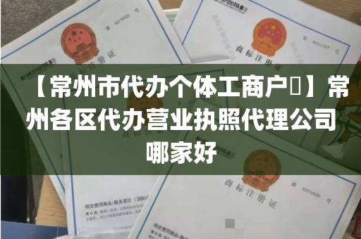 【常州市代办个体工商户​】常州各区代办营业执照代理公司哪家好