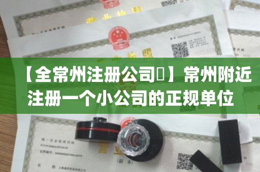 【全常州注册公司​】常州附近注册一个小公司的正规单位