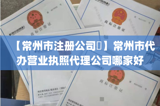 【常州市注册公司​】常州市代办营业执照代理公司哪家好