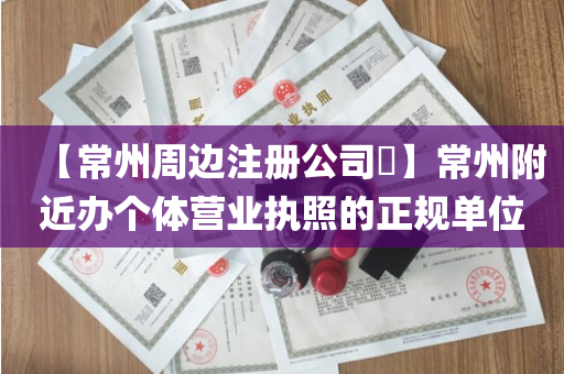 【常州周边注册公司​】常州附近办个体营业执照的正规单位