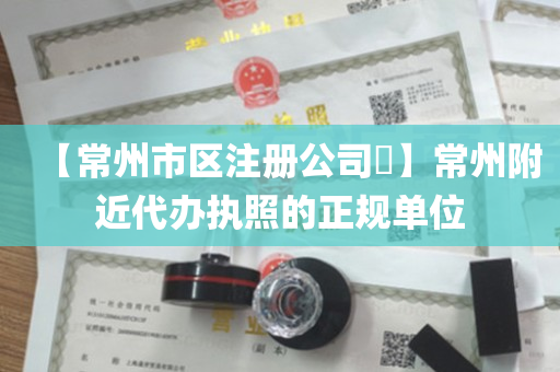 【常州市区注册公司​】常州附近代办执照的正规单位