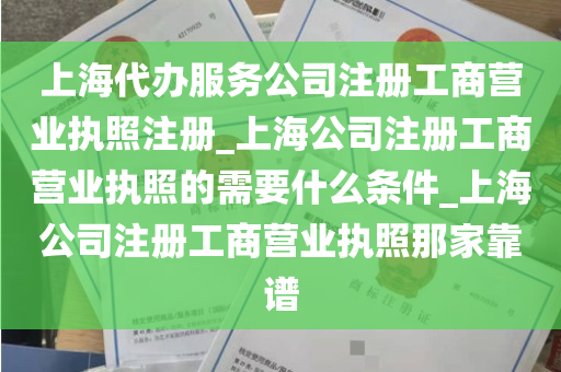 上海代办服务公司注册工商营业执照注册_上海公司注册工商营业执照的需要什么条件_上海公司注册工商营业执照那家靠谱