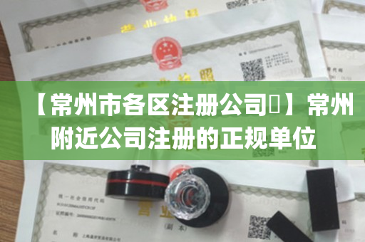 【常州市各区注册公司​】常州附近公司注册的正规单位