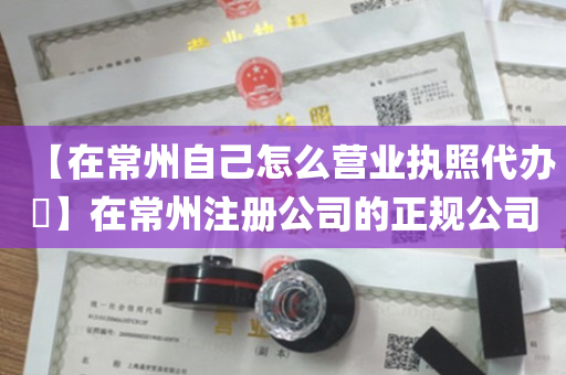 【在常州自己怎么营业执照代办​】在常州注册公司的正规公司