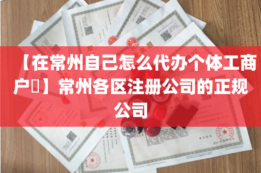 【在常州自己怎么代办个体工商户​】常州各区注册公司的正规公司