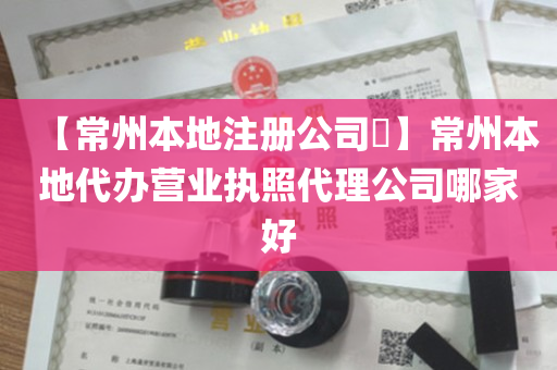 【常州本地注册公司​】常州本地代办营业执照代理公司哪家好