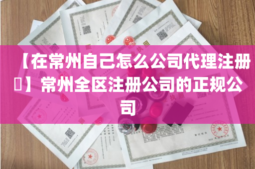 【在常州自己怎么公司代理注册​】常州全区注册公司的正规公司