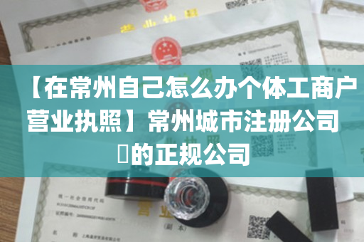 【在常州自己怎么办个体工商户营业执照】常州城市注册公司​的正规公司