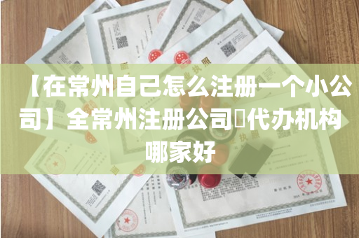 【在常州自己怎么注册一个小公司】全常州注册公司​代办机构哪家好