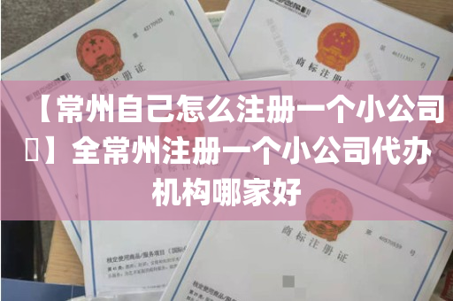 【常州自己怎么注册一个小公司​】全常州注册一个小公司代办机构哪家好