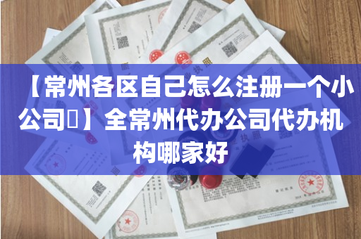 【常州各区自己怎么注册一个小公司​】全常州代办公司代办机构哪家好
