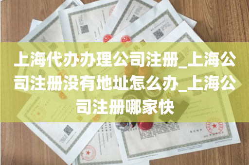 上海代办办理公司注册_上海公司注册没有地址怎么办_上海公司注册哪家快