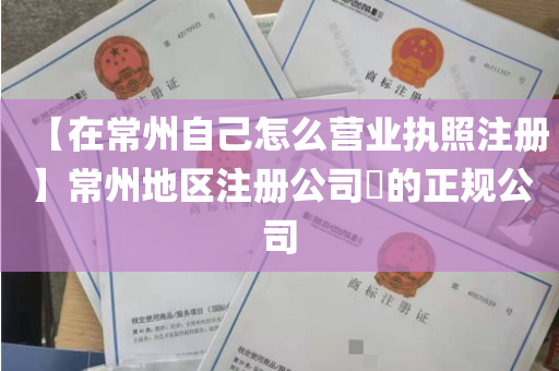 【在常州自己怎么营业执照注册】常州地区注册公司​的正规公司