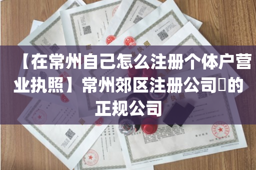【在常州自己怎么注册个体户营业执照】常州郊区注册公司​的正规公司