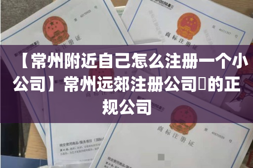 【常州附近自己怎么注册一个小公司】常州远郊注册公司​的正规公司