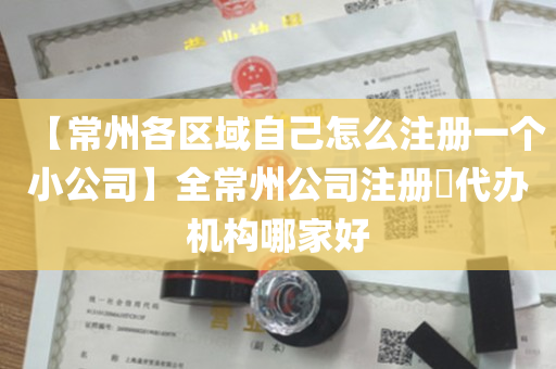 【常州各区域自己怎么注册一个小公司】全常州公司注册​代办机构哪家好