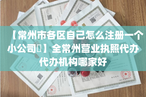 【常州市各区自己怎么注册一个小公司​】全常州营业执照代办代办机构哪家好