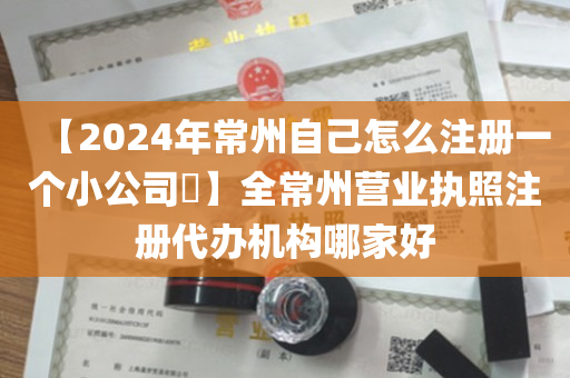 【2024年常州自己怎么注册一个小公司​】全常州营业执照注册代办机构哪家好