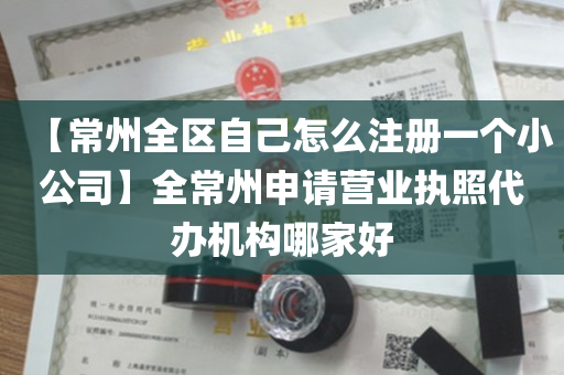 【常州全区自己怎么注册一个小公司】全常州申请营业执照代办机构哪家好