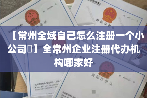 【常州全域自己怎么注册一个小公司​】全常州企业注册代办机构哪家好