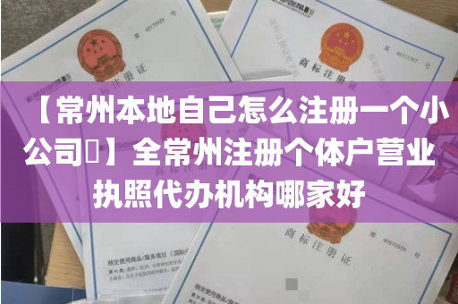 【常州本地自己怎么注册一个小公司​】全常州注册个体户营业执照代办机构哪家好