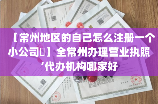 【常州地区的自己怎么注册一个小公司​】全常州办理营业执照‘代办机构哪家好