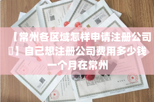 【常州各区域怎样申请注册公司​】自己想注册公司费用多少钱一个月在常州